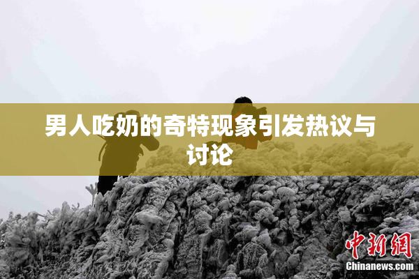 男人吃奶的奇特现象引发热议与讨论