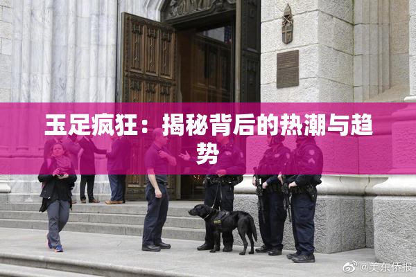 玉足疯狂：揭秘背后的热潮与趋势