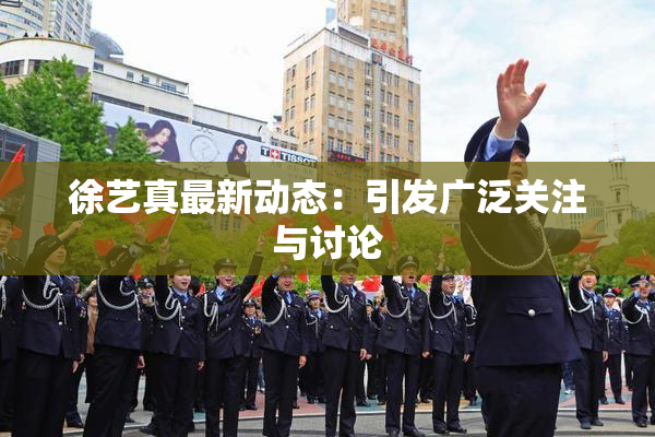 徐艺真最新动态：引发广泛关注与讨论