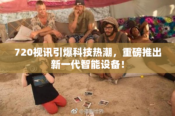 720视讯引爆科技热潮，重磅推出新一代智能设备！
