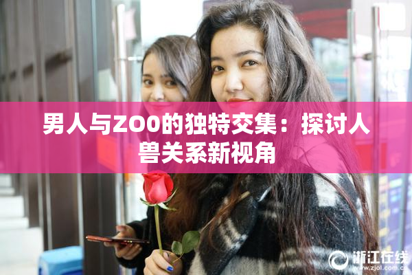 男人与ZO0的独特交集：探讨人兽关系新视角