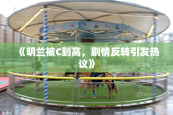 《明兰被C到高，剧情反转引发热议》