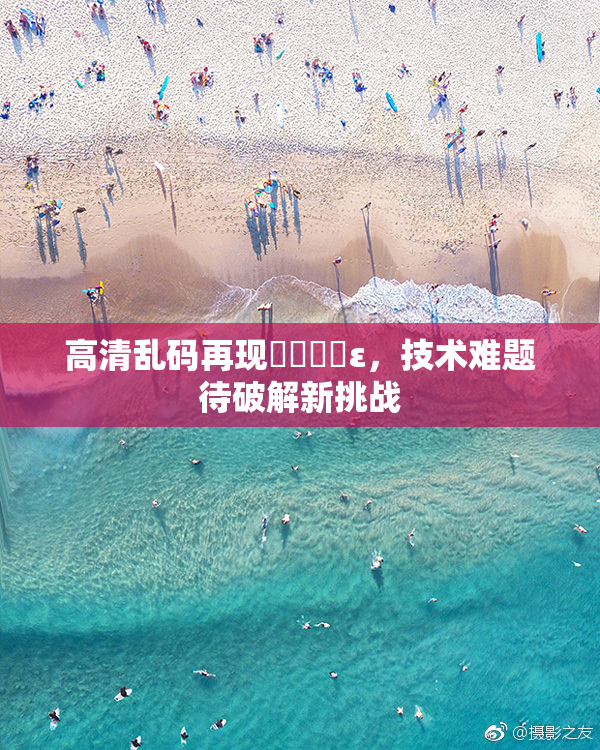高清乱码再现❌‌❌‌ε，技术难题待破解新挑战