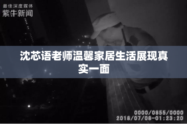 沈芯语老师温馨家居生活展现真实一面