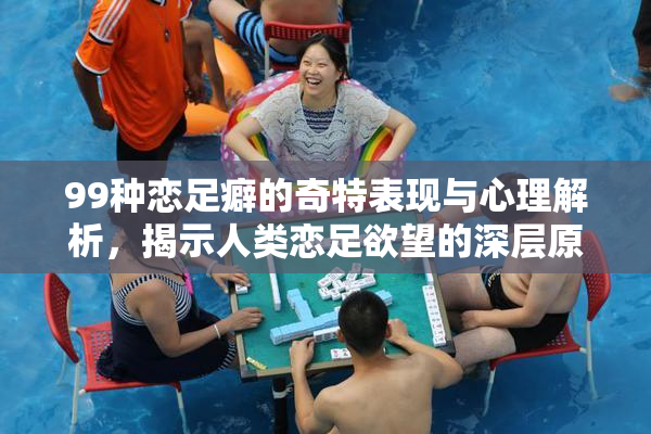 99种恋足癖的奇特表现与心理解析，揭示人类恋足欲望的深层原因