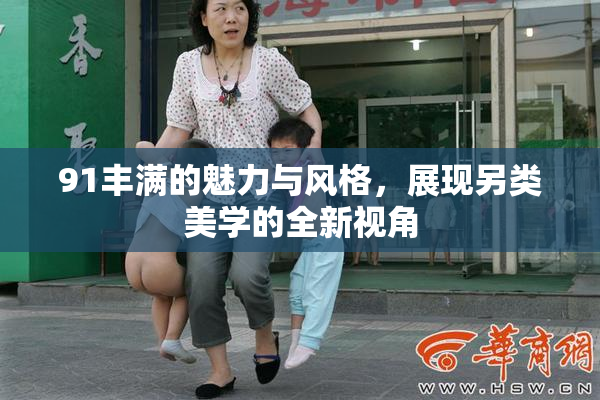 91丰满的魅力与风格，展现另类美学的全新视角