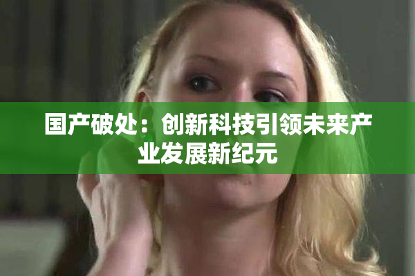 国产破处：创新科技引领未来产业发展新纪元