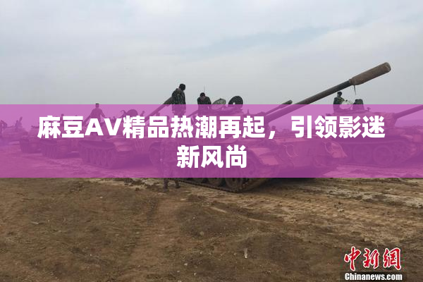 麻豆AV精品热潮再起，引领影迷新风尚