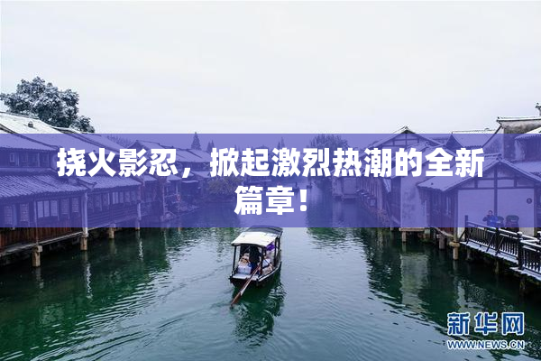 挠火影忍，掀起激烈热潮的全新篇章！