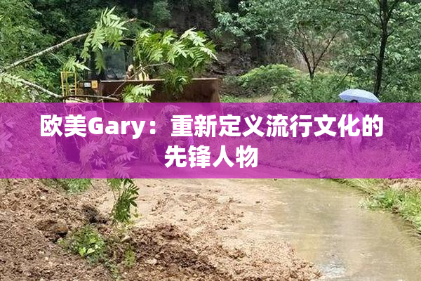欧美Gary：重新定义流行文化的先锋人物