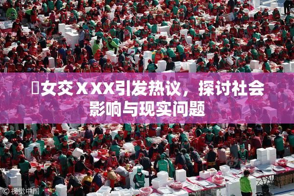 乣女交ⅩXX引发热议，探讨社会影响与现实问题