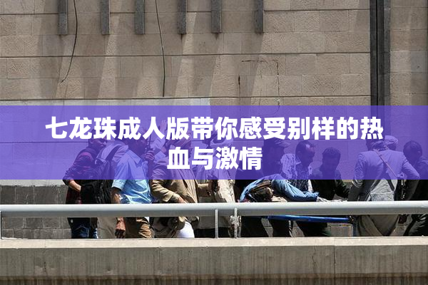 七龙珠成人版带你感受别样的热血与激情