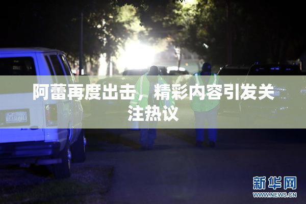 阿蕾再度出击，精彩内容引发关注热议