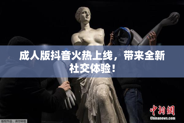 成人版抖音火热上线，带来全新社交体验！