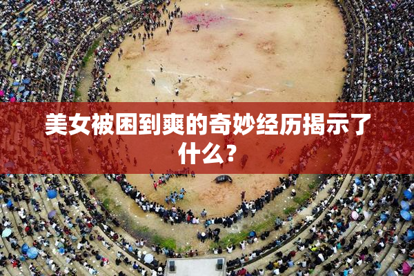 美女被困到爽的奇妙经历揭示了什么？