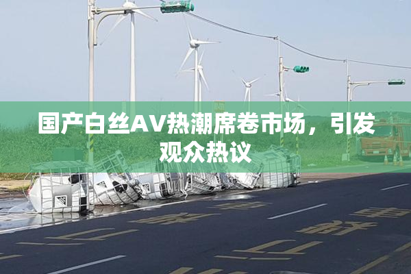 国产白丝AV热潮席卷市场，引发观众热议