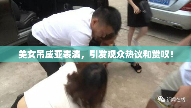 美女吊威亚表演，引发观众热议和赞叹！