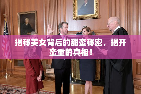 揭秘美女背后的甜蜜秘密，揭开蜜重的真相！