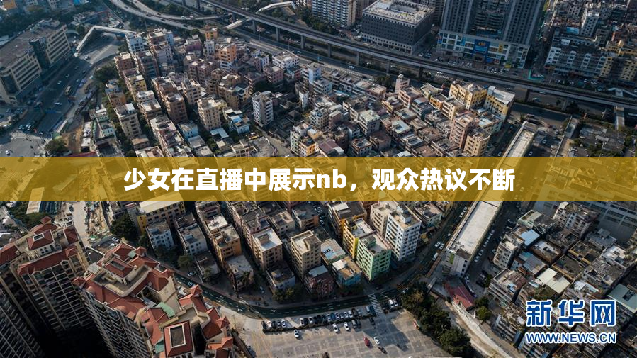 少女在直播中展示nb，观众热议不断