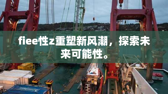fiee性z重塑新风潮，探索未来可能性。