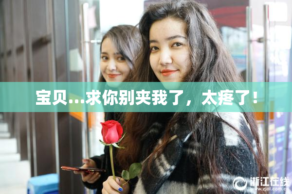 宝贝…求你别夹我了，太疼了！