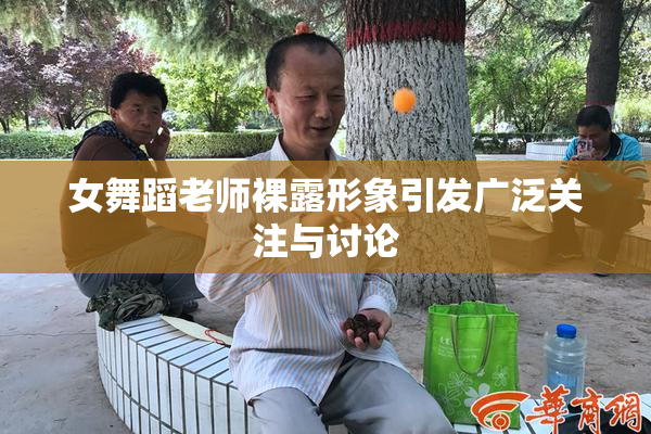 女舞蹈老师裸露形象引发广泛关注与讨论