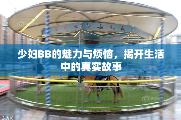 少妇BB的魅力与烦恼，揭开生活中的真实故事