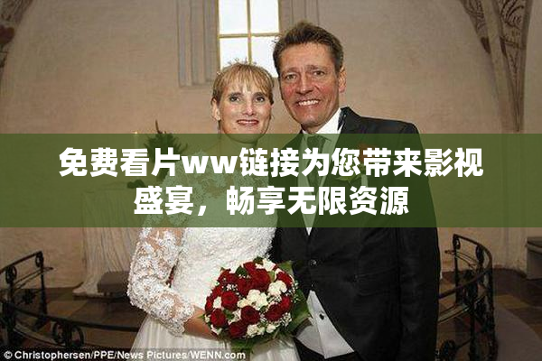 免费看片ww链接为您带来影视盛宴，畅享无限资源