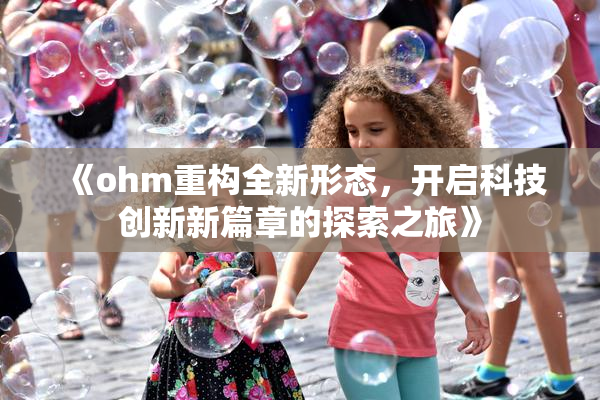 《ohm重构全新形态，开启科技创新新篇章的探索之旅》