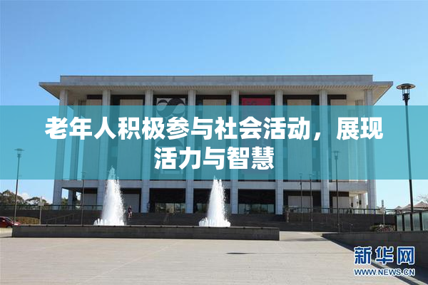 老年人积极参与社会活动，展现活力与智慧