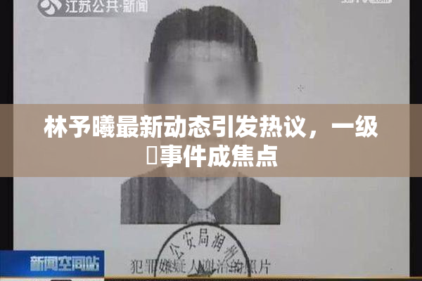 林予曦最新动态引发热议，一级婬事件成焦点