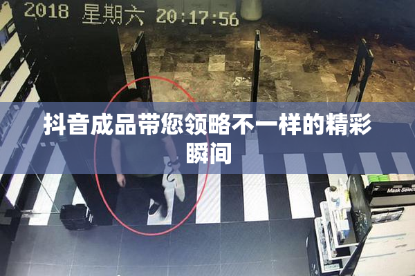 抖音成品带您领略不一样的精彩瞬间