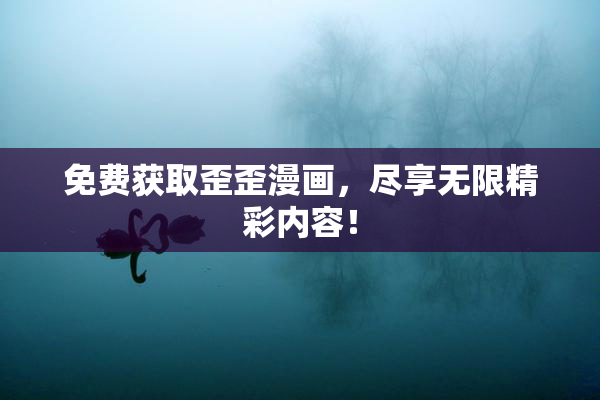 免费获取歪歪漫画，尽享无限精彩内容！