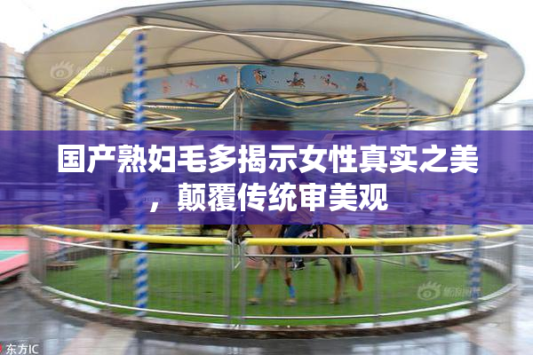 国产熟妇毛多揭示女性真实之美，颠覆传统审美观
