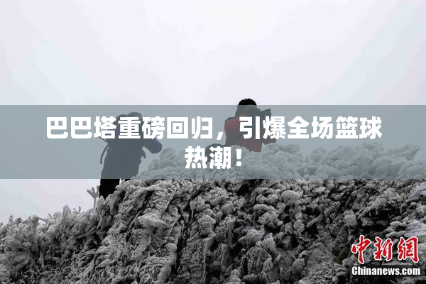 巴巴塔重磅回归，引爆全场篮球热潮！