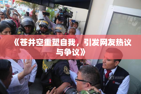 《苍井空重塑自我，引发网友热议与争议》