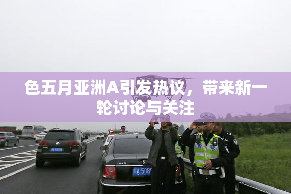 色五月亚洲A引发热议，带来新一轮讨论与关注
