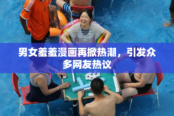 男女羞羞漫画再掀热潮，引发众多网友热议