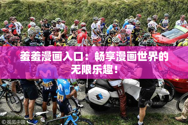 羞羞漫画入口：畅享漫画世界的无限乐趣！