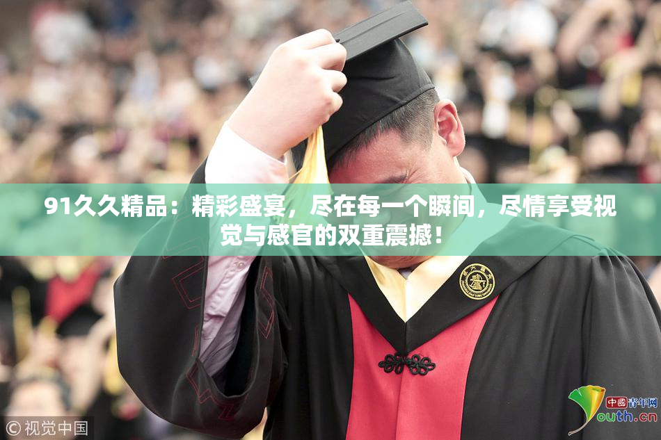 91久久精品：精彩盛宴，尽在每一个瞬间，尽情享受视觉与感官的双重震撼！