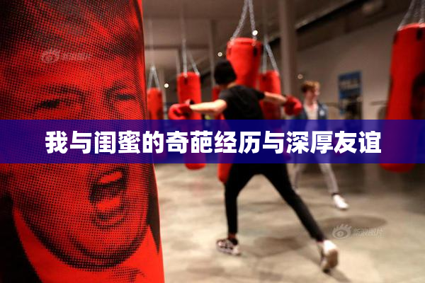 我与闺蜜的奇葩经历与深厚友谊