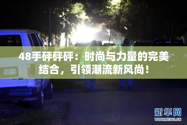 48手砰砰砰：时尚与力量的完美结合，引领潮流新风尚！