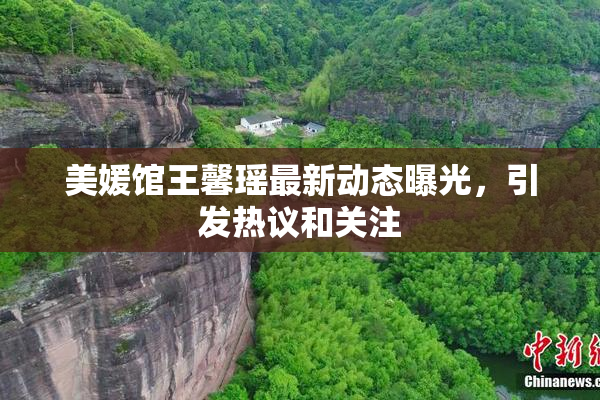 美媛馆王馨瑶最新动态曝光，引发热议和关注
