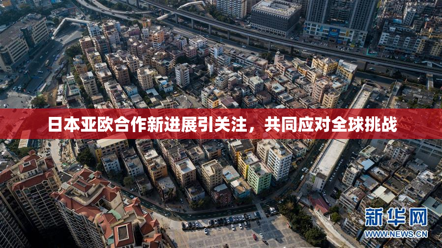 日本亚欧合作新进展引关注，共同应对全球挑战