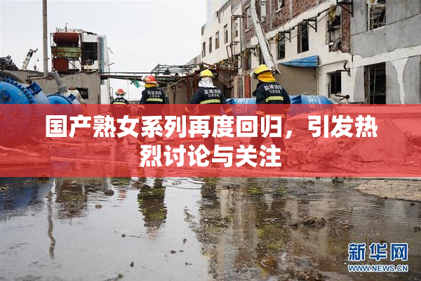 国产熟女系列再度回归，引发热烈讨论与关注
