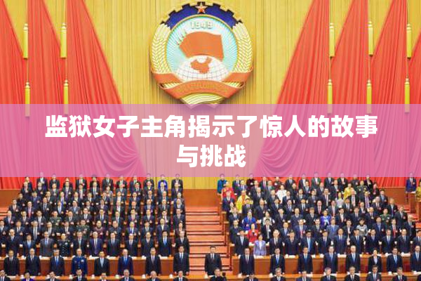 监狱女子主角揭示了惊人的故事与挑战