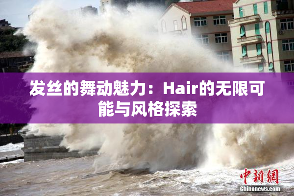 发丝的舞动魅力：Hair的无限可能与风格探索