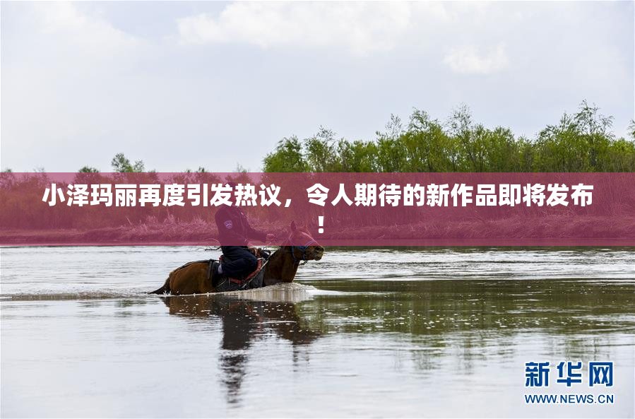 小泽玛丽再度引发热议，令人期待的新作品即将发布！