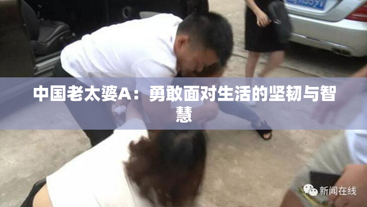 中国老太婆A：勇敢面对生活的坚韧与智慧