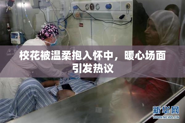 校花被温柔抱入怀中，暖心场面引发热议